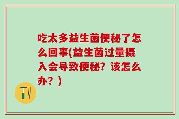 吃太多益生菌了怎么回事(益生菌过量摄入会导致？该怎么办？)