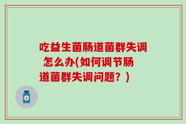 吃益生菌肠道菌群失调 怎么办(如何调节肠道菌群失调问题?) 吃益生菌肠道菌群失调 怎么办(如何调节肠道菌群失调问题?)