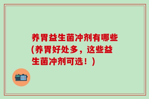 养胃益生菌冲剂有哪些(养胃好处多，这些益生菌冲剂可选！)
