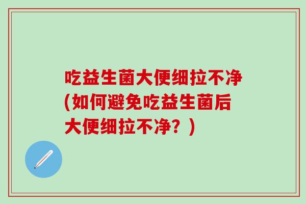 吃益生菌大便细拉不净(如何避免吃益生菌后大便细拉不净？)