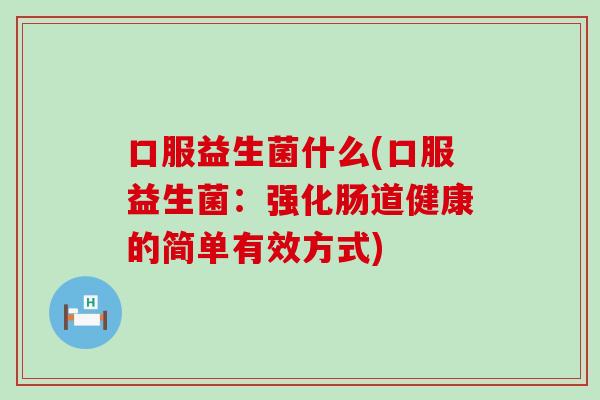 口服益生菌什么(口服益生菌：强化肠道健康的简单有效方式)