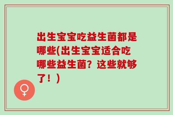 出生宝宝吃益生菌都是哪些(出生宝宝适合吃哪些益生菌？这些就够了！)