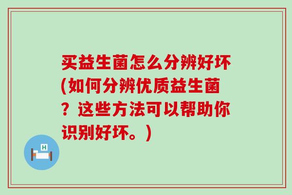 买益生菌怎么分辨好坏(如何分辨优质益生菌？这些方法可以帮助你识别好坏。)