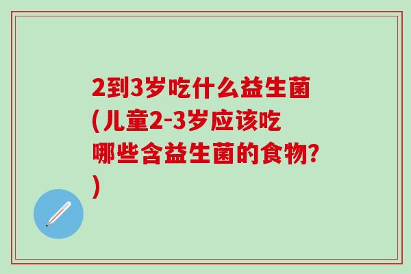 2到3岁吃什么益生菌(儿童2-3岁应该吃哪些含益生菌的食物？)