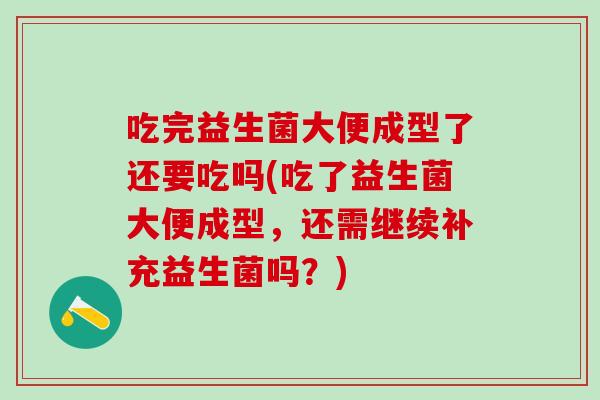 吃完益生菌大便成型了还要吃吗(吃了益生菌大便成型，还需继续补充益生菌吗？)