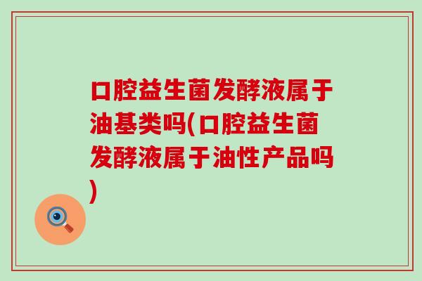 口腔益生菌发酵液属于油基类吗(口腔益生菌发酵液属于油性产品吗)