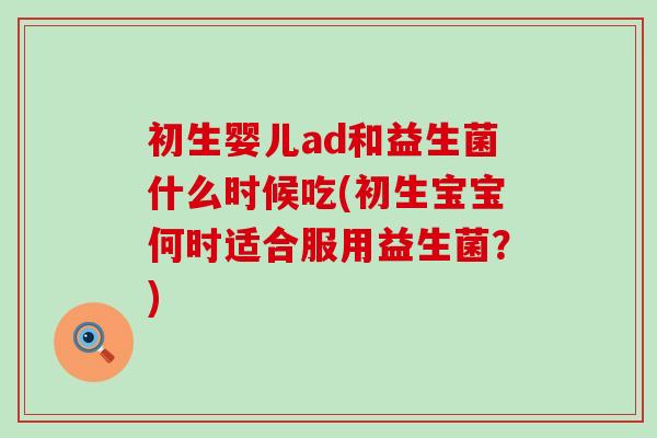 初生婴儿ad和益生菌什么时候吃(初生宝宝何时适合服用益生菌？)