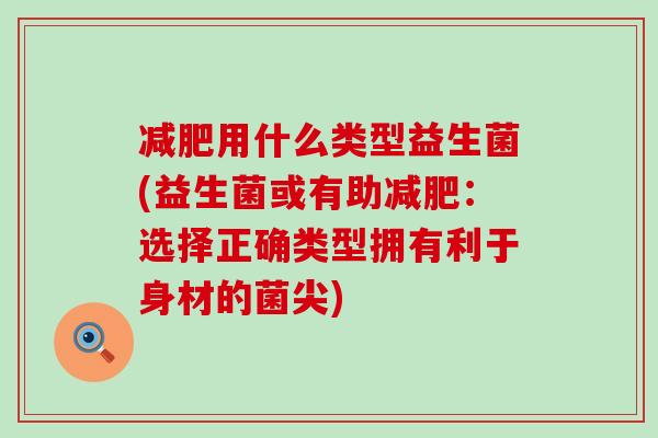 用什么类型益生菌(益生菌或有助：选择正确类型拥有利于身材的菌尖)