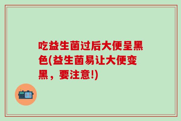吃益生菌过后大便呈黑色(益生菌易让大便变黑，要注意!)