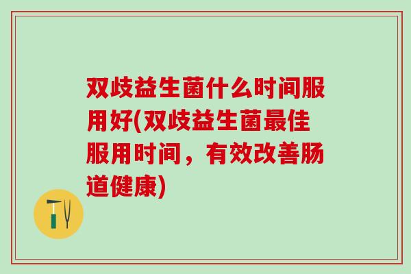 双歧益生菌什么时间服用好(双歧益生菌佳服用时间，有效改善肠道健康)