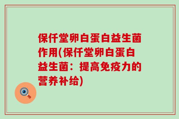 保仟堂卵白蛋白益生菌作用(保仟堂卵白蛋白益生菌：提高力的营养补给)