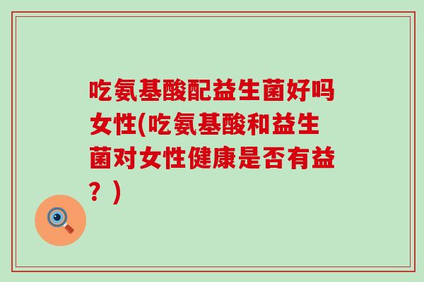 吃氨基酸配益生菌好吗女性(吃氨基酸和益生菌对女性健康是否有益?) 吃氨基酸配益生菌好吗女性(吃氨基酸和益生菌对女性健康是否有益?)