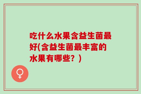 吃什么水果含益生菌好(含益生菌丰富的水果有哪些？)