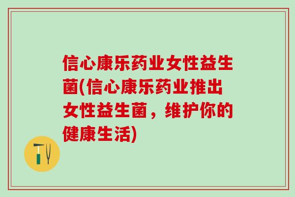 信心康乐药业女性益生菌(信心康乐药业推出女性益生菌，维护你的健康生活)
