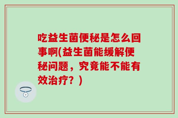 吃益生菌是怎么回事啊(益生菌能缓解问题，究竟能不能有效？)