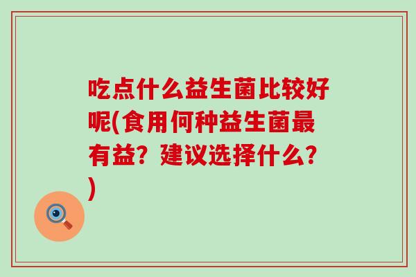 吃点什么益生菌比较好呢(食用何种益生菌有益？建议选择什么？)