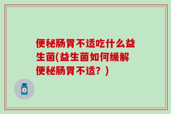 肠胃不适吃什么益生菌(益生菌如何缓解肠胃不适？)