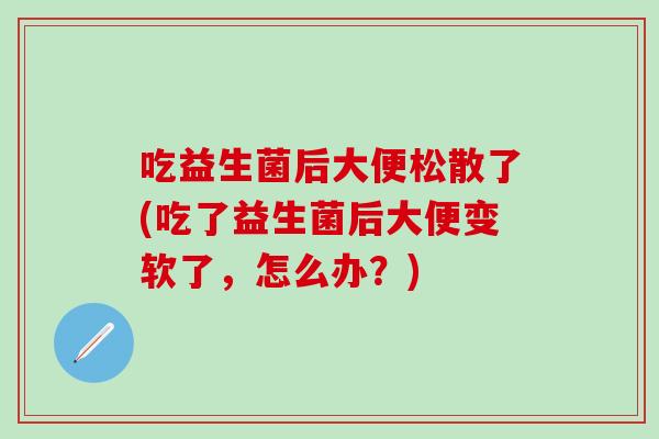 吃益生菌后大便松散了(吃了益生菌后大便变软了，怎么办？)