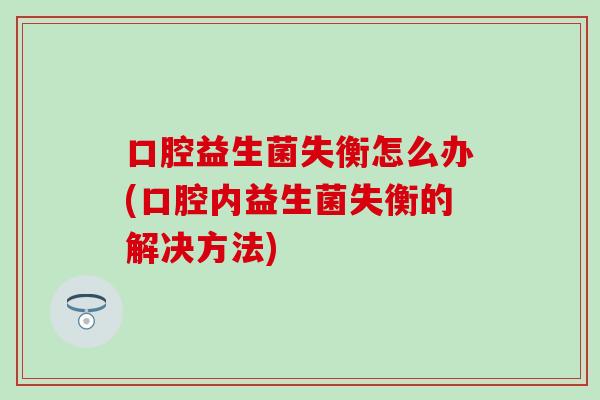 口腔益生菌失衡怎么办(口腔内益生菌失衡的解决方法)