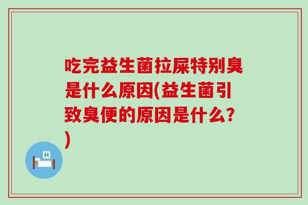 吃完益生菌拉屎特别臭是什么原因(益生菌引致臭便的原因是什么？)