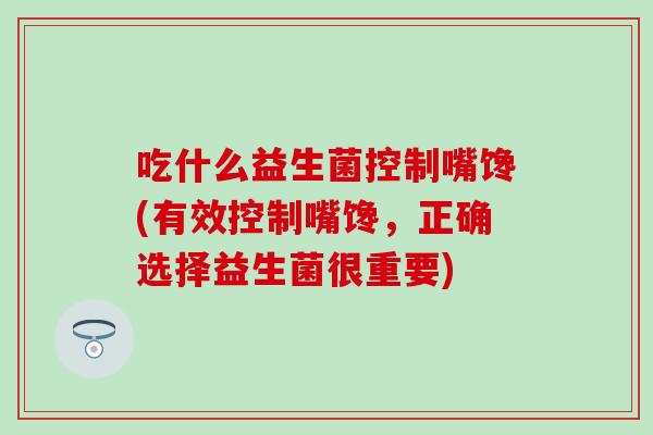 吃什么益生菌控制嘴馋(有效控制嘴馋，正确选择益生菌很重要)