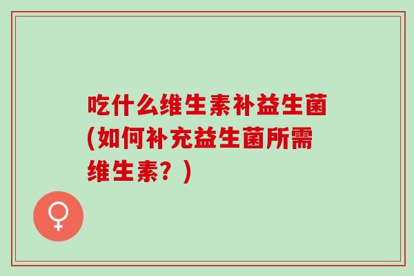 吃什么维生素补益生菌(如何补充益生菌所需维生素？)