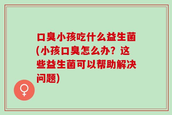 小孩吃什么益生菌(小孩怎么办？这些益生菌可以帮助解决问题)