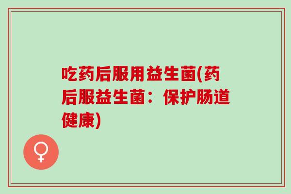 吃药后服用益生菌(药后服益生菌：保护肠道健康)