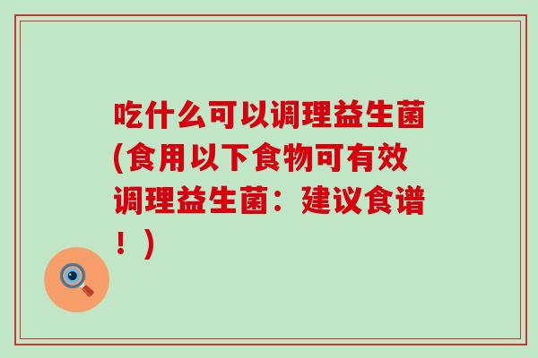 吃什么可以调理益生菌(食用以下食物可有效调理益生菌：建议食谱！)