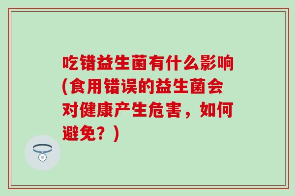 吃错益生菌有什么影响(食用错误的益生菌会对健康产生危害，如何避免？)