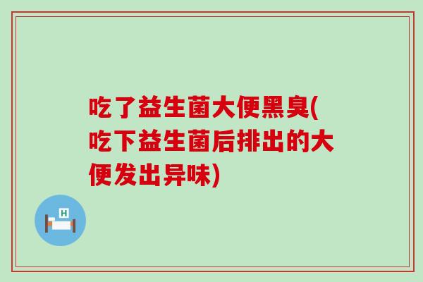 吃了益生菌大便黑臭(吃下益生菌后排出的大便发出异味) 吃了益生菌大便黑臭(吃下益生菌后排出的大便发出异味)