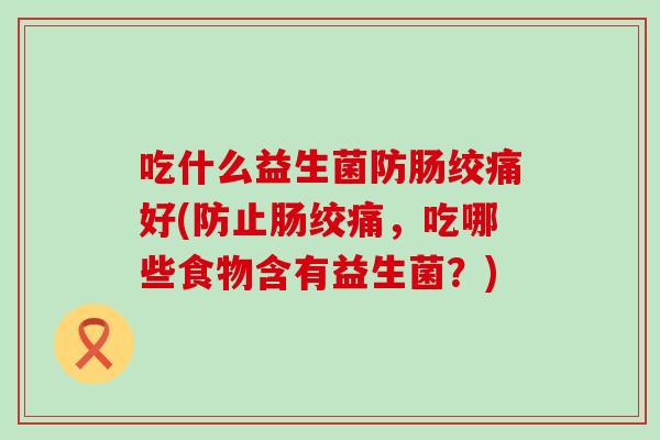 吃什么益生菌防肠绞痛好(防止肠绞痛，吃哪些食物含有益生菌？)