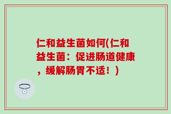 仁和益生菌如何(仁和益生菌:促进肠道健康,缓解肠胃不适!) 仁和益生菌如何(仁和益生菌:促进肠道健康,缓解肠胃不适!)
