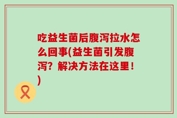吃益生菌后拉水怎么回事(益生菌引发？解决方法在这里！)