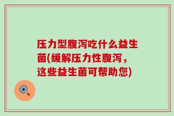 压力型吃什么益生菌(缓解压力性，这些益生菌可帮助您)