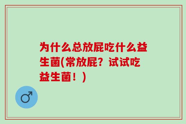 为什么总放屁吃什么益生菌(常放屁？试试吃益生菌！)