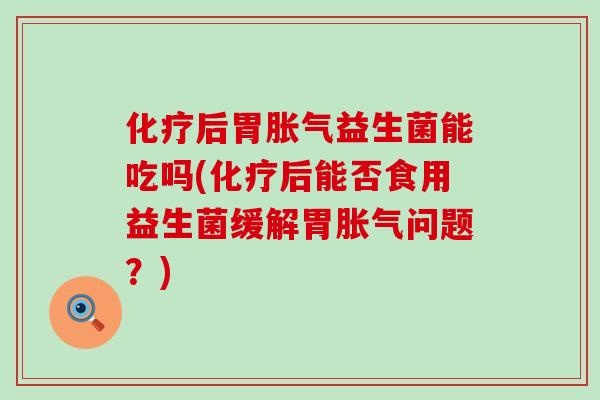 后胃益生菌能吃吗(后能否食用益生菌缓解胃问题？)