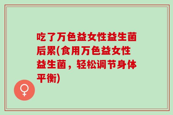 吃了万色益女性益生菌后累(食用万色益女性益生菌，轻松调节身体平衡)