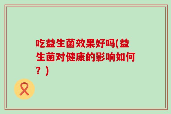 吃益生菌效果好吗(益生菌对健康的影响如何？)