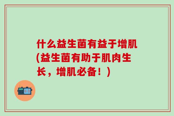 什么益生菌有益于增肌(益生菌有助于肌肉生长，增肌必备！)