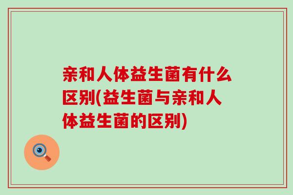 亲和人体益生菌有什么区别(益生菌与亲和人体益生菌的区别)