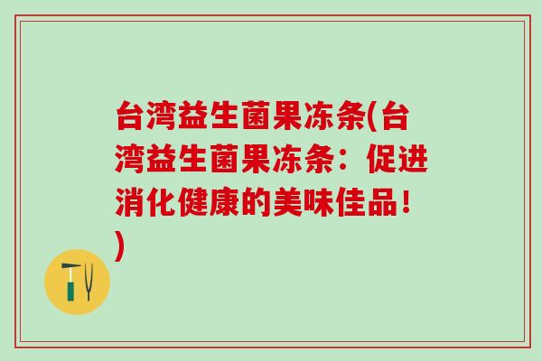 台湾益生菌果冻条(台湾益生菌果冻条：促进消化健康的美味佳品！)