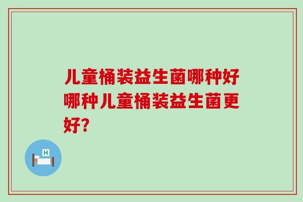 儿童桶装益生菌哪种好哪种儿童桶装益生菌更好？