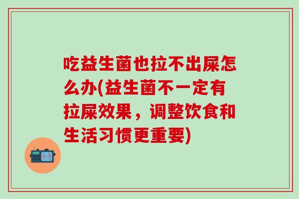 吃益生菌也拉不出屎怎么办(益生菌不一定有拉屎效果，调整饮食和生活习惯更重要)