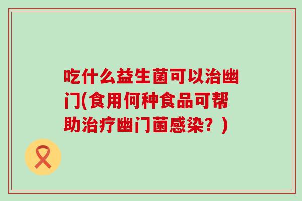 吃什么益生菌可以幽门(食用何种食品可帮助幽门菌？)