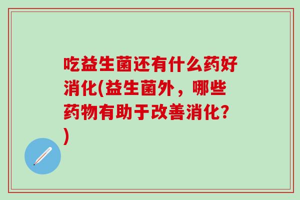 吃益生菌还有什么药好消化(益生菌外，哪些有助于改善消化？)