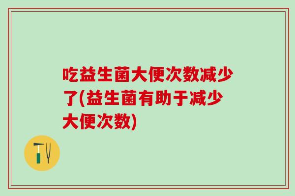 吃益生菌大便次数减少了(益生菌有助于减少大便次数)