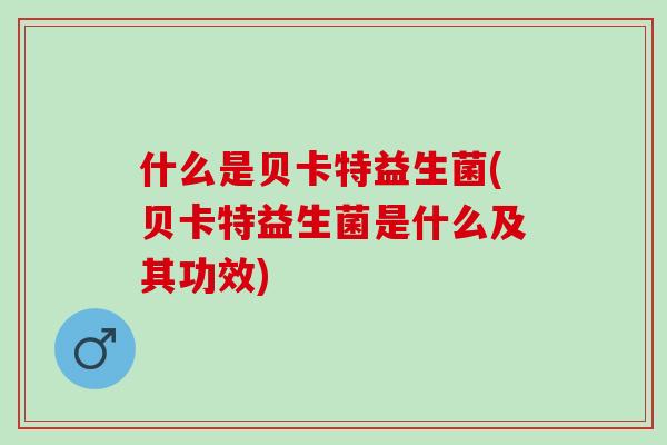 什么是贝卡特益生菌(贝卡特益生菌是什么及其功效)