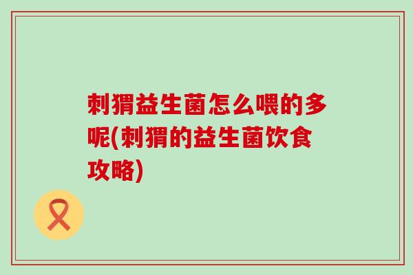 刺猬益生菌怎么喂的多呢(刺猬的益生菌饮食攻略)