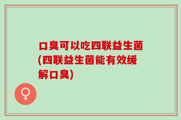 可以吃四联益生菌(四联益生菌能有效缓解)